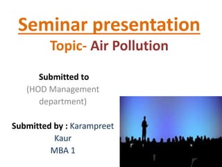 Seminar presentation
Topic- Air Pollution
Submitted to
(HOD Management
department)
Submitted by : Karampreet
Kaur
MBA 1
 