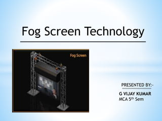 Fog Screen Technology
PRESENTED BY:-
G VIJAY KUMAR
MCA 5th Sem
 