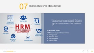 04
Human Resource Management
In Academic terms!
HRM is made up of four activities
 Getting people
 Preparing them
 Simulating them
 Keeping them
Human resource management called HRM for short
references to the practice and policies you needs to
carry out the personal aspect of your management
job
www.yourwebsite.com
07
 