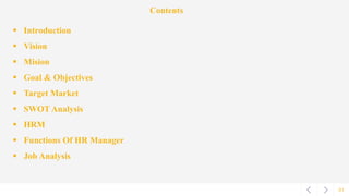 01
Contents
 Introduction
 Vision
 Mision
 Goal & Objectives
 Target Market
 SWOT Analysis
 HRM
 Functions Of HR Manager
 Job Analysis
 