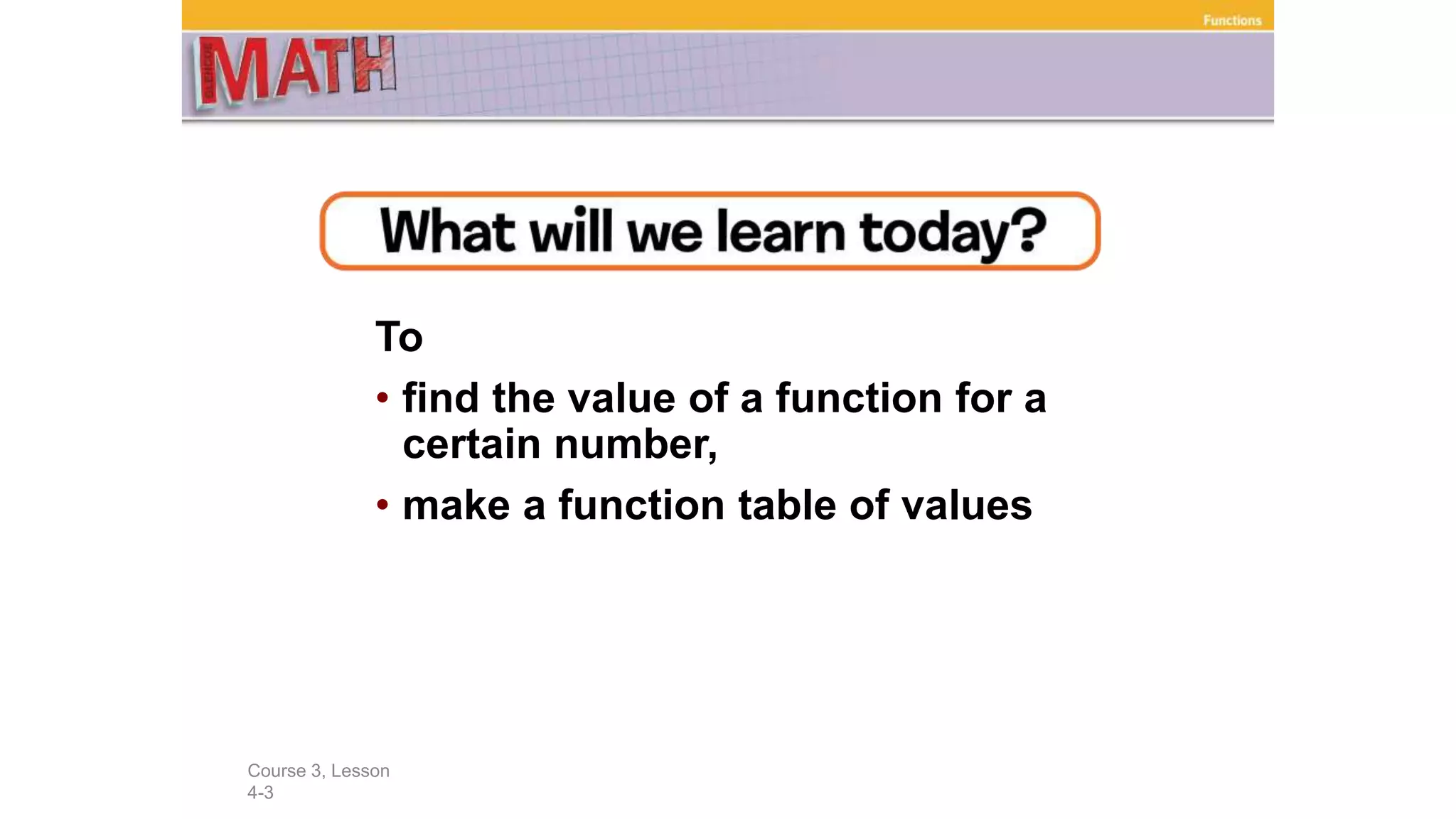 To
• find the value of a function for a
certain number,
• make a function table of values
Course 3, Lesson
4-3
Functions
 