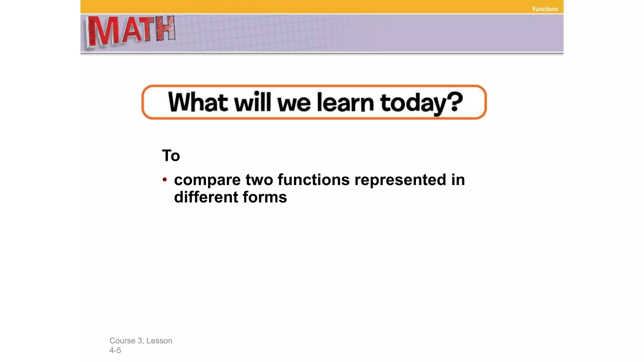 To
• compare two functions represented in
different forms
Course 3, Lesson
4-5
Functions
 