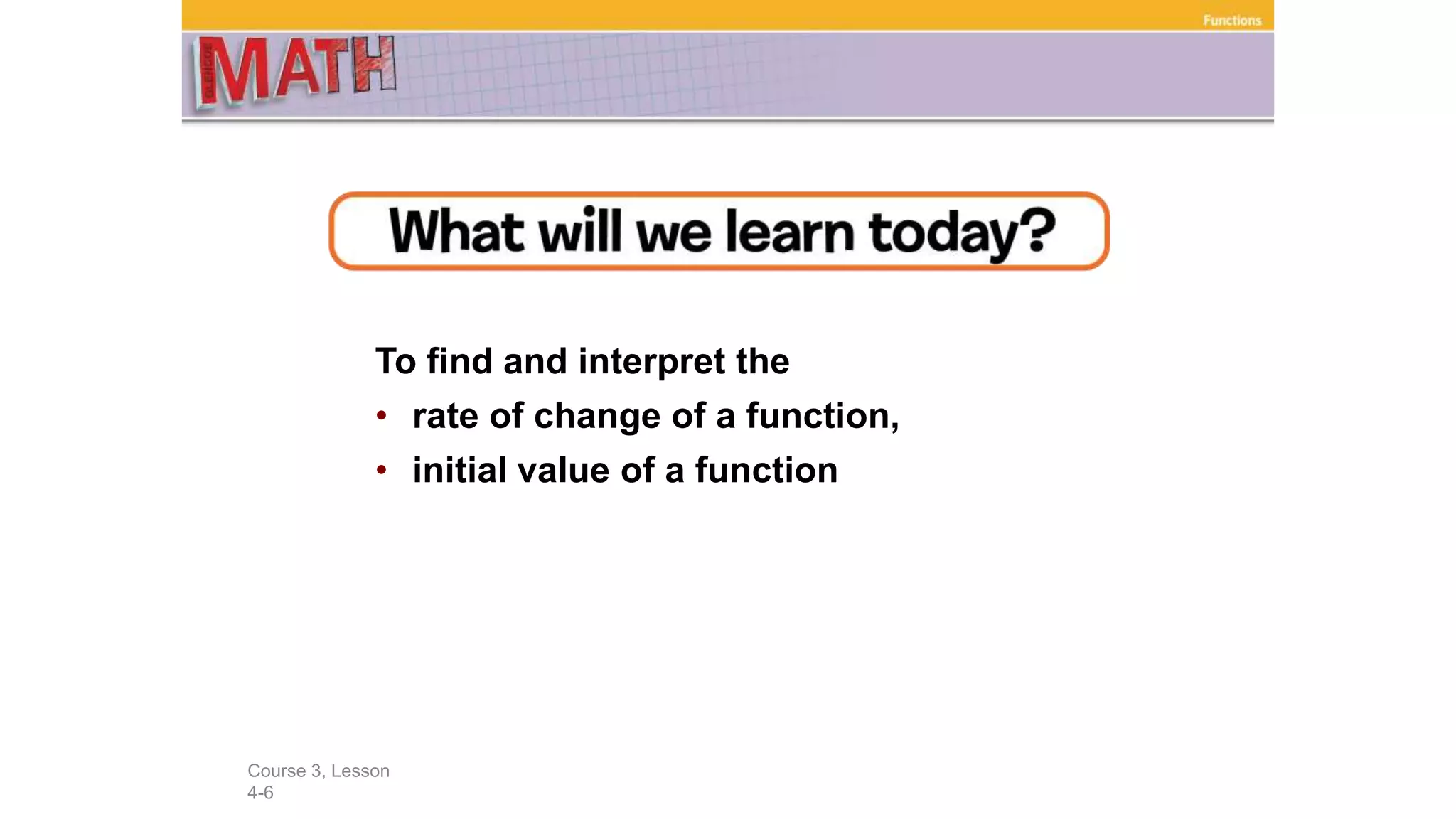 To find and interpret the
• rate of change of a function,
• initial value of a function
Course 3, Lesson
4-6
Functions
 