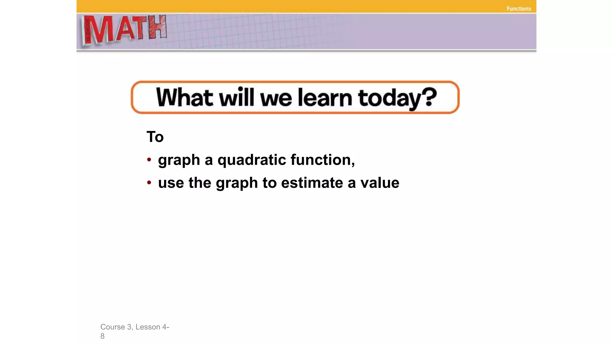 To
• graph a quadratic function,
• use the graph to estimate a value
Course 3, Lesson 4-
8
Functions
 