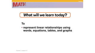 To
• represent linear relationships using
words, equations, tables, and graphs
Course 3, Lesson 4-1
Functions
 