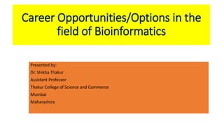Career Opportunities/Options in the
field of Bioinformatics
Presented by:
Dr. Shikha Thakur
Assistant Professor
Thakur College of Science and Commerce
Mumbai
Maharashtra
 