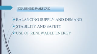 IDEA BEHIND SMART GRID-
BALANCING SUPPLY AND DEMAND
STABILITY AND SAFETY
USE OF RENEWABLE ENERGY
 