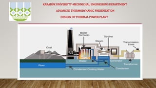 KARABÜK UNİVERSITY-MECHNICHAL ENGINEERING DEPARTMENT
ADVANCED THERMODYNAMIC PRESENTATION
DESIGIN OF THERMAL POWER PLANT
 