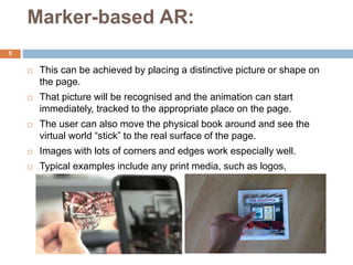 Marker-based AR:
 This can be achieved by placing a distinctive picture or shape on
the page.
 That picture will be reco...