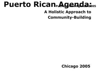 Puerto Rican Agenda 2005
A Holistic Approach to
Community-Building
Puerto Rican Agenda:
Chicago 2005
 