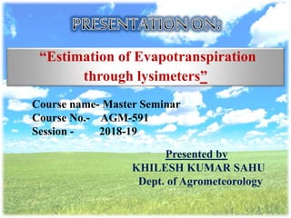 “Estimation of Evapotranspiration
through lysimeters”
Course name- Master Seminar
Course No.- AGM-591
Session - 2018-19
Presented by
KHILESH KUMAR SAHU
Dept. of Agrometeorology
 