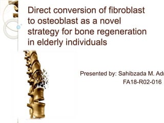 Direct conversion of fibroblast
to osteoblast as a novel
strategy for bone regeneration
in elderly individuals
Presented by: Sahibzada M. Adn
FA18-R02-016
 