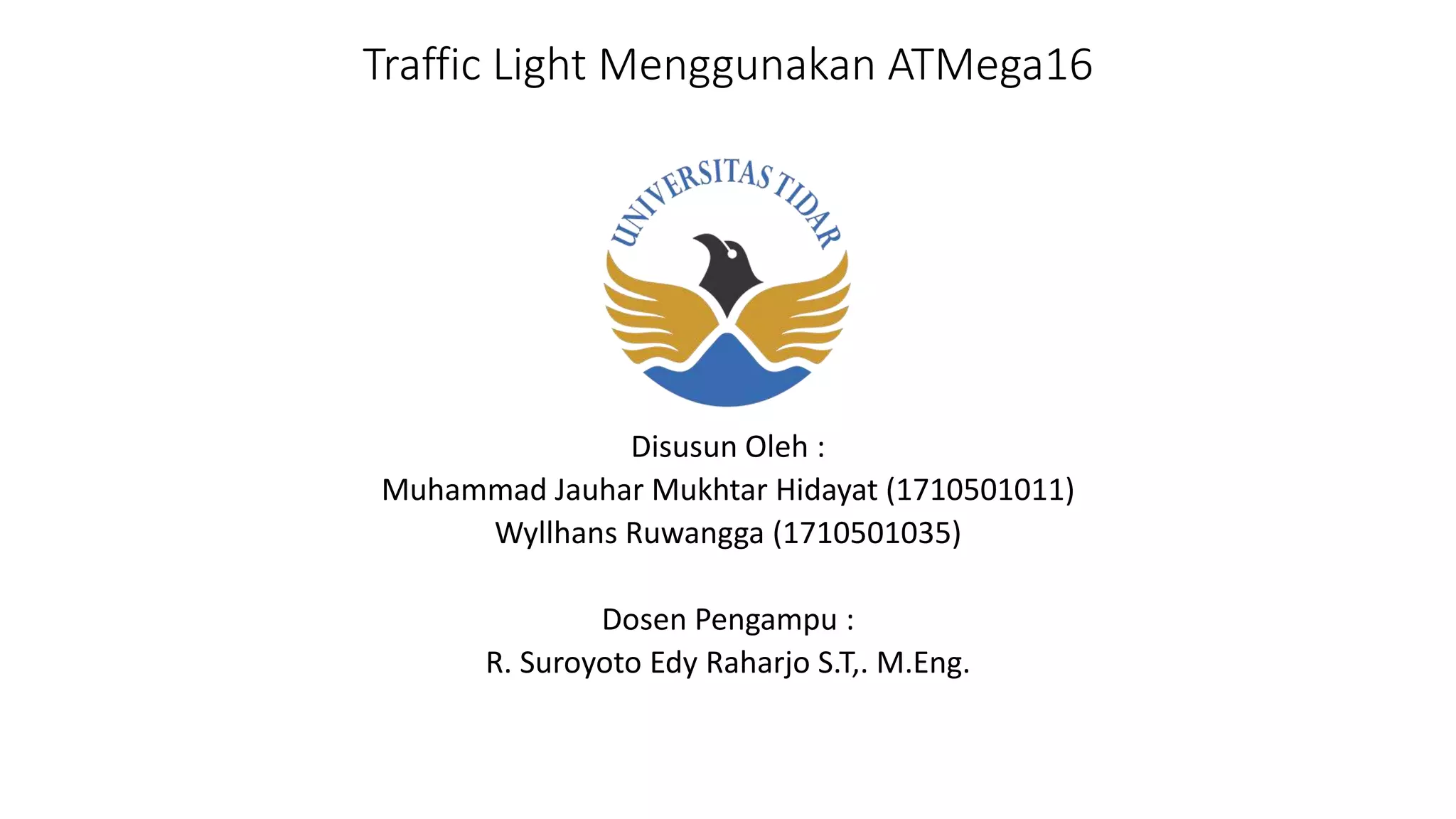 Traffic Light Menggunakan ATMega16
Disusun Oleh :
Muhammad Jauhar Mukhtar Hidayat (1710501011)
Wyllhans Ruwangga (1710501035)
Dosen Pengampu :
R. Suroyoto Edy Raharjo S.T,. M.Eng.
 