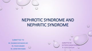NEPHROTIC SYNDROME AND
NEPHRITIC SYNDROME
SUBMITTED TO
DR. DIGAMBARNARTAM(HOD,MD)
DR. PAWANGARG(MD)
DR. ARVINDTRIPATHI(MD)
SUBMITTED BY
RATNESH KUMAR SHUKLA
B. A. M. S. Final year
 