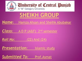 Name: Hamza Ahsan and Sheihk Abubakar
Class: A D P (A&F) 2nd semester
Roll No: (22) And (24)
Presentation: Islamic study
Submitted To: Prof.Asmat
 