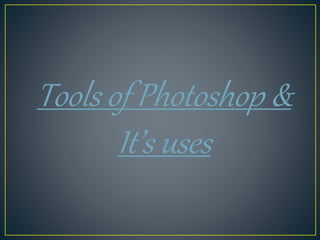 Tools of Photoshop &
It’s uses
 