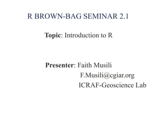 R BROWN-BAG SEMINAR 2.1
Topic: Introduction to R
Presenter: Faith Musili
F.Musili@cgiar.org
ICRAF-Geoscience Lab
 