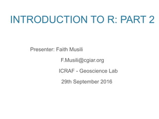INTRODUCTION TO R: PART 2
Presenter: Faith Musili
F.Musili@cgiar.org
ICRAF - Geoscience Lab
29th September 2016
 