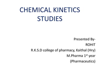 CHEMICAL KINETICS
STUDIES
Presented By-
ROHIT
R.K.S.D college of pharmacy, Kaithal (Hry)
M.Pharma 1st year
(Pharmaceutics)
 