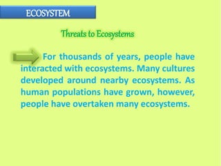 ECOSYSTEM
Threats to Ecosystems
For thousands of years, people have
interacted with ecosystems. Many cultures
developed around nearby ecosystems. As
human populations have grown, however,
people have overtaken many ecosystems.
 