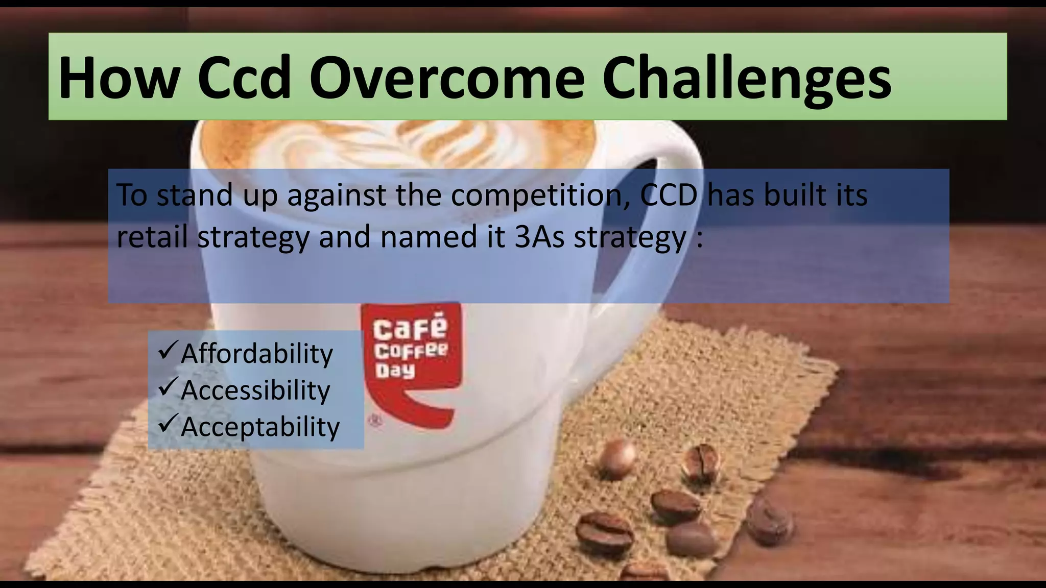 How Ccd Overcome Challenges
To stand up against the competition, CCD has built its
retail strategy and named it 3As strategy :
Affordability
Accessibility
Acceptability
 