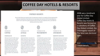 COFFEE DAY HOTELS & RESORTS
2008 was a landmark
year for Coffee Day
Global Limited.
Coffee Day Hotels &
Resorts was formed as
a subsidiary of Coffee
Day Global Limited, the
Chikmagalur resort of
The Serai was declared
open.
Visit www.theserai.info
r more details.
 