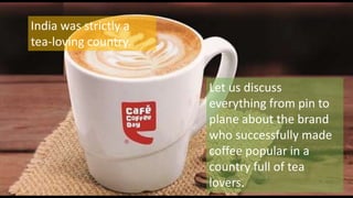 India was strictly a
tea-loving country.
Let us discuss
everything from pin to
plane about the brand
who successfully made
coffee popular in a
country full of tea
lovers.
 