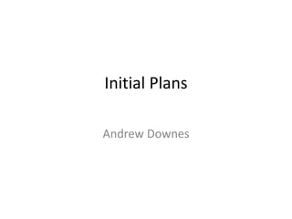 Initial Plans
Andrew Downes
 