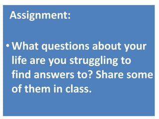 Assignment:
•What questions about your
life are you struggling to
find answers to? Share some
of them in class.
 