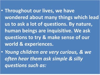 • Throughout our lives, we have
wondered about many things which lead
us to ask a lot of questions. By nature,
human being...