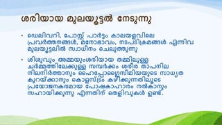 ശരിയോയ മുലയൂട്ടൽ യനടുന്നു
• റഡലിവെി, യരോസ്റ്റ് രോർട്ടം കോലയളവിറല
്രവർത്തനങ്ങൾ, മയനോഭോവം, നടരടി്കമങ്ങൾ എന്നിവ
മുലയൂട്ടലിൽ സവോധീനം റെലുത്തുന്നു
• ശിശുവും അമ്മയുംശരിയോയ തമ്മിലുള്ള
െർമ്മത്തിയലക്കുള്ള സമ്പർക്കം ശരീര തോരനില
നിലനിർത്തോനും ഹഹയപ്പോഹൈസീമിയയുറട സോധയത
കുെയ്ക്ക്കോനും റകോളസ്്ടം കഴിക്കുന്നതിലൂറട
്രയയോജനകരമോയ യരോഷകോഹോരം നൽകോനും
സഹോയിക്കുന്നു എന്നതിന് റതളിവുകൾ ഉണ്ട്.
 