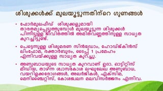 ശിശുക്കൾക്ക് മുലയൂട്ടുന്നതിന്റെ രുണങ്ങൾ
• യഫോർമുലഫീഡ് ശിശുക്കളുമോയി
തോരതമയറപ്പടുത്തുയമ്പോൾ മുലയൂട്ടുന്ന ശിശുക്കൾ
രിന്നീടുള്ള ജീവിതത്തിൽ അമിതവണ്ണത്തിനുള്ള സോധയത
കുെച്ചിട്ടുണ്ട്.
• റരറട്ടന്നുള്ള ശിശുമരണ സിൻയ്ഡോം, യഹോഡ്ജ്കിൻസ്
ലിംയഫോമ, രക്തോർബുദം, ഹടപ്പ് 1 ്രയമഹം
എന്നിവയ്ക്ക്കുള്ള സോധയത കുെച്ചു.
• അണുബോധയുറട സോധയത കുെവോണ് ഉദോ. ഓട്ടിറിസ്
മീഡിയ, തോഴ്ന്ന്ന ശവോസയകോശ ലഘുയലഖ അണുബോധ,
വയെിളക്കയരോരങ്ങൾ, അലർജികൾ, എക്റ്സിമ,
റമനിഹഞ്ചറിസ്, യകോശജവലന മലവിസർജ്ജനം എന്നിവ.
 