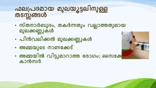 ഫല്രദമോയ മുലയൂട്ടലിനുള്ള
തടസ്സങ്ങൾ
• സ്തനോർബുദം, തകർന്നതും വലലോത്തതുമോയ
മുലക്കണ്ണുകൾ
• രിൻവലിക്കൽ മുലക്കണ്ണുകൾ
• അമ്മയുറട നോണയക്കട്
• അമ്മയിൽ വിട്ടുമോെോത്ത യരോരം; ഹസയക്കോസിസ്,
കോൻസർ
 