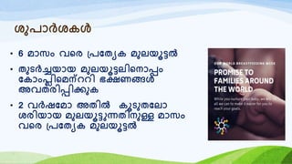 ശുരോർശകൾ
• 6 മോസം വറര ്രയതയക മുലയൂട്ടൽ
• തുടർച്ചയോയ മുലയൂട്ടലിറനോപ്പം
യകോംപ്ലിറമന്െെി ഭക്ഷണങ്ങൾ
അവതരിപ്പിക്കുക
• 2 വർഷയമോ അതിൽ കൂടുതയലോ
ശരിയോയ മുലയൂട്ടുന്നതിനുള്ള മോസം
വറര ്രയതയക മുലയൂട്ടൽ
 