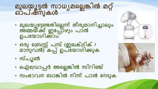 മുലയൂട്ടൽ സോധയമറലലങ്കിൽ മറ്
ഓപ്ഷനുകൾ
• മുലയൂയട്ടണ്ടതിറലലന്ന് തീരുമോനിച്ചോലും
അമ്മയ്ക്ക്ക് ഇയപ്പോഴും രോൽ
ഉരയയോരിക്കോം:
• ഒരു റ്ബസ്റ്റ് രമ്പ് (ഇലക്റ്്ടിക്റ് /
മോനുവൽ) കപ്പ് ഉരയയോരിക്കുക
• സ്രൂൺ
• ഐയ്ഡോപ്പർ അറലലങ്കിൽ സിെിഞ്ച്
• സംഭോവന ബോങ്കിൽ നിന്ന് രോൽ യനടുക
 