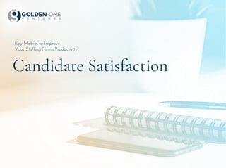 Key Metrics to Improve
Your Staffing Firm’s Productivity:
Candidate Satisfaction
 