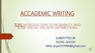 ACCADEMIC WRITING
TOPIC:INTRODUCTION TO PROBABILITY AND
SOME SPECIAL DISCRETE DISTRIBUTIONS
SUBMYTTED BY
DOYEL GHOSH
MAIL:doyel11111996@gmail.com
 