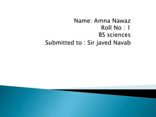 Name: Amna Nawaz
Roll No : 1
BS sciences
Submitted to : Sir javed Navab
 