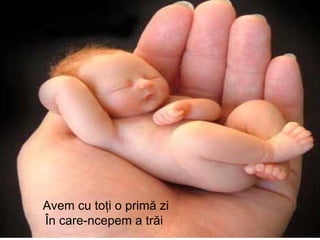 Avem cu  toţi o primă zi În care-ncepem a trăi   