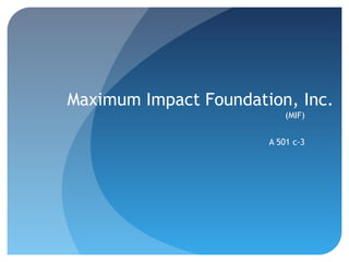 Maximum Impact Foundation, Inc.
                           (MIF)


                       A 501 c-3
 