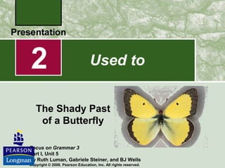2
The Shady Past
of a Butterfly
Focus on Grammar 3
Part I, Unit 5
By Ruth Luman, Gabriele Steiner, and BJ Wells
Copyright © 2006. Pearson Education, Inc. All rights reserved.
Used to
 