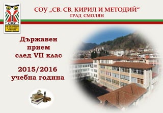 СОУ „СВ. СВ. КИРИЛ И МЕТОДИЙ“
ГРАД СМОЛЯН
Държавен
прием
след VII клас
2015/2016
учебна година
 