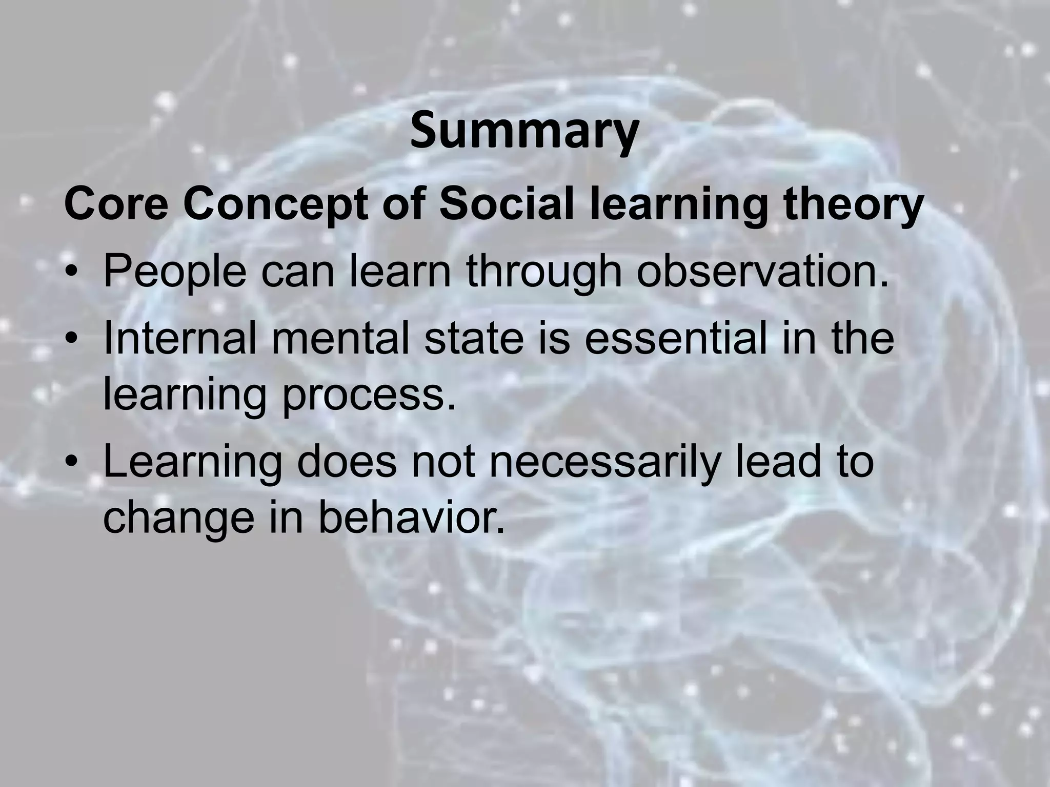 Summary
Core Concept of Social learning theory
• People can learn through observation.
• Internal mental state is essential in the
learning process.
• Learning does not necessarily lead to
change in behavior.
 
