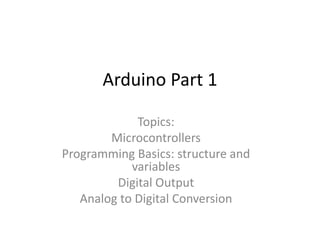 Arduino Part 1
Topics:
Microcontrollers
Programming Basics: structure and
variables
Digital Output
Analog to Digital Conversion
 