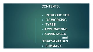 CONTENTS:
 INTRODUCTION
 ITS WORKING
 TYPES
 APPLICATIONS
 ADVANTAGES
and
DISADVANTAGES
 SUMMARY
 