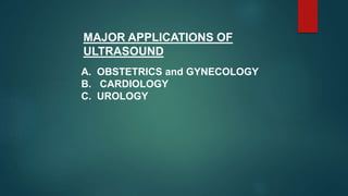 MAJOR APPLICATIONS OF
ULTRASOUND
A. OBSTETRICS and GYNECOLOGY
B. CARDIOLOGY
C. UROLOGY
 