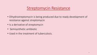 Streptomycin Resistance
• Dihydrostreptomycin is being produced due to ready development of
resistance against streptomycin
• Is a derivative of streptomycin
• Semisynthetic antibiotic
• Used in the treatment of tuberculosis.
13
 