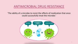 ANTIMICROBIAL DRUG RESISTANCE
‘The ability of a microbe to resist the effects of medication that once
could successfully treat the microbe.’
6
 