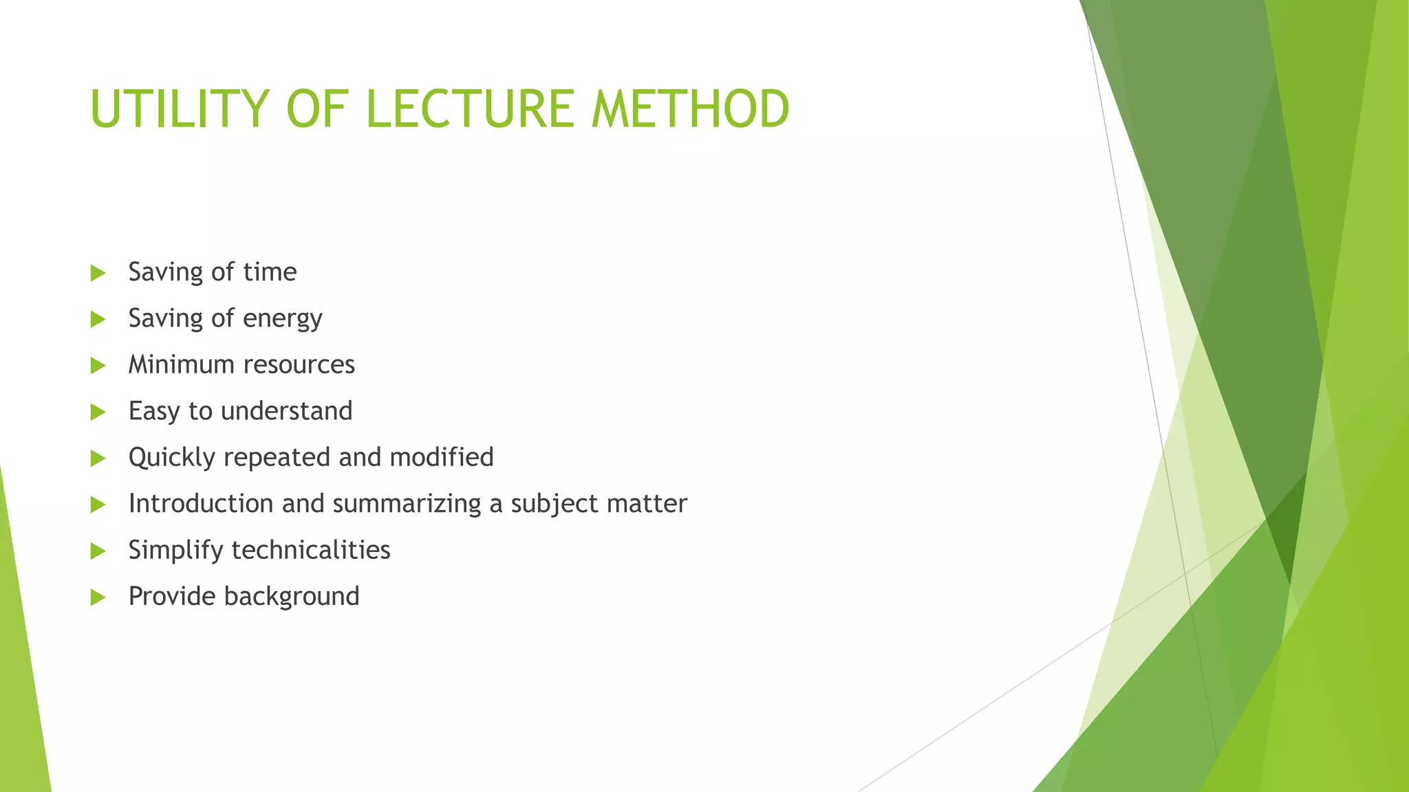 UTILITY OF LECTURE METHOD
 Saving of time
 Saving of energy
 Minimum resources
 Easy to understand
 Quickly repeated and modified
 Introduction and summarizing a subject matter
 Simplify technicalities
 Provide background
 