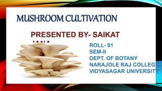 PRESENTED BY- SAIKAT
JANA ROLL- 91
SEM-II
DEPT. OF BOTANY
NARAJOLE RAJ COLLEGE
VIDYASAGAR UNIVERSITY
MUSHROOM CULTIVATION
 